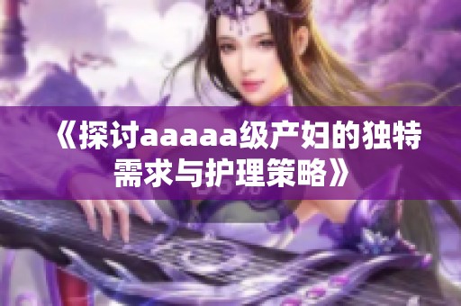 《探讨aaaaa级产妇的独特需求与护理策略》