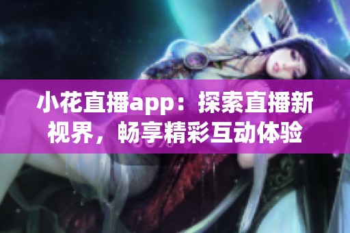 小花直播app：探索直播新视界，畅享精彩互动体验