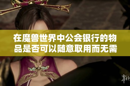 在魔兽世界中公会银行的物品是否可以随意取用而无需存放