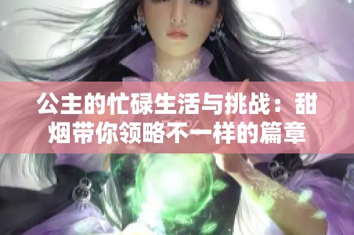 公主的忙碌生活与挑战：甜烟带你领略不一样的篇章