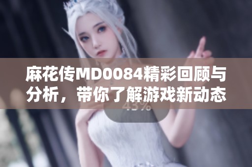 麻花传MD0084精彩回顾与分析，带你了解游戏新动态