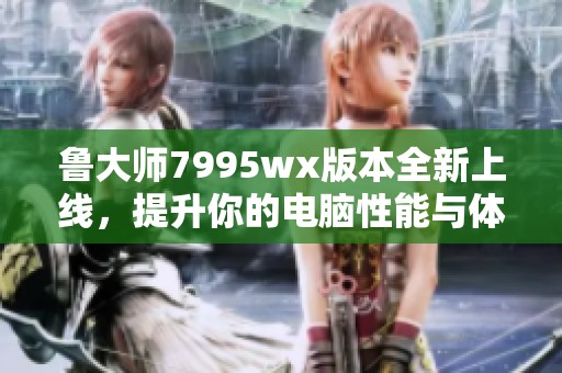 鲁大师7995wx版本全新上线，提升你的电脑性能与体验