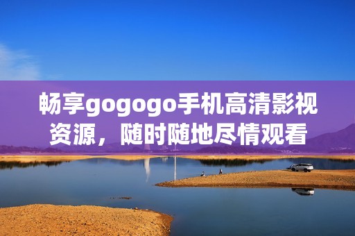 畅享gogogo手机高清影视资源，随时随地尽情观看