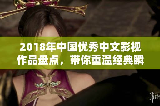 2018年中国优秀中文影视作品盘点，带你重温经典瞬间