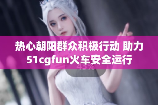 热心朝阳群众积极行动 助力51cgfun火车安全运行