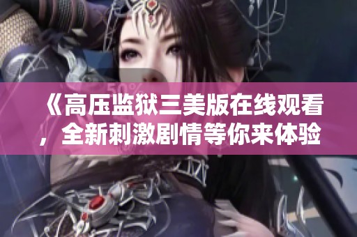 《高压监狱三美版在线观看，全新刺激剧情等你来体验》