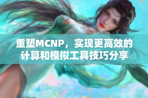 重塑MCNP，实现更高效的计算和模拟工具技巧分享