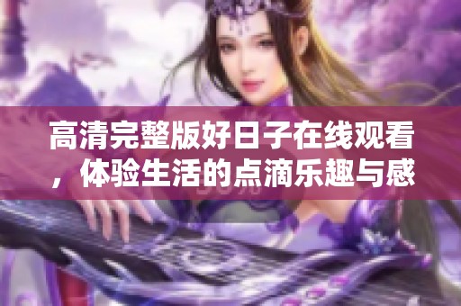 高清完整版好日子在线观看，体验生活的点滴乐趣与感动