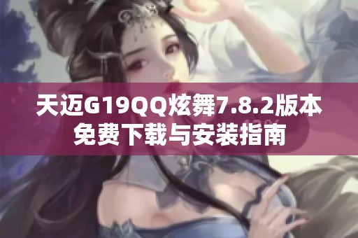 天迈G19QQ炫舞7.8.2版本免费下载与安装指南