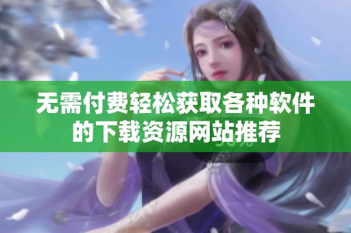 无需付费轻松获取各种软件的下载资源网站推荐