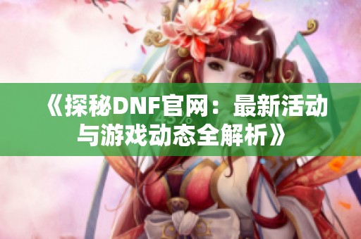 《探秘DNF官网：最新活动与游戏动态全解析》