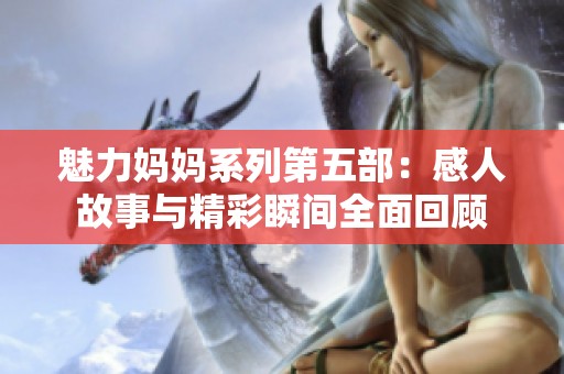 魅力妈妈系列第五部：感人故事与精彩瞬间全面回顾