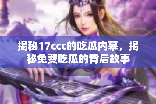 揭秘17ccc的吃瓜内幕，揭秘免费吃瓜的背后故事