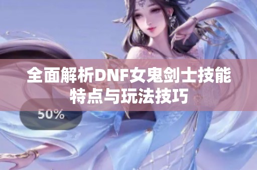 全面解析DNF女鬼剑士技能特点与玩法技巧