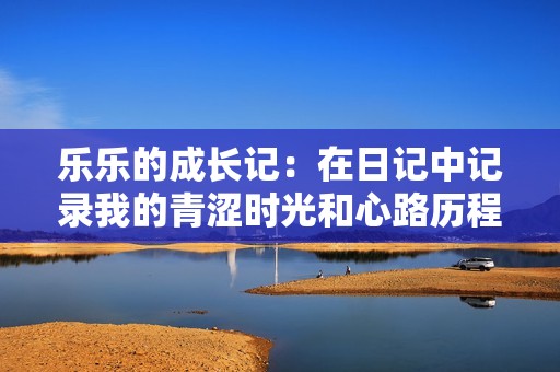 乐乐的成长记：在日记中记录我的青涩时光和心路历程