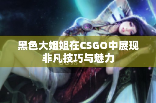 黑色大姐姐在CSGO中展现非凡技巧与魅力