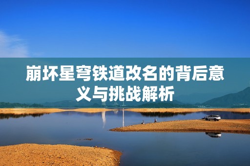 崩坏星穹铁道改名的背后意义与挑战解析