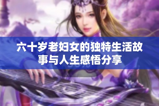 六十岁老妇女的独特生活故事与人生感悟分享