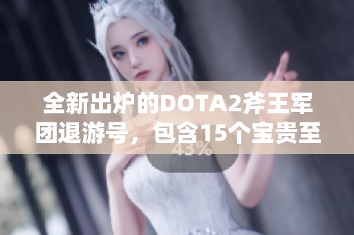 全新出炉的DOTA2斧王军团退游号，包含15个宝贵至宝与5张地图