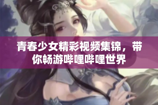 青春少女精彩视频集锦，带你畅游哔哩哔哩世界