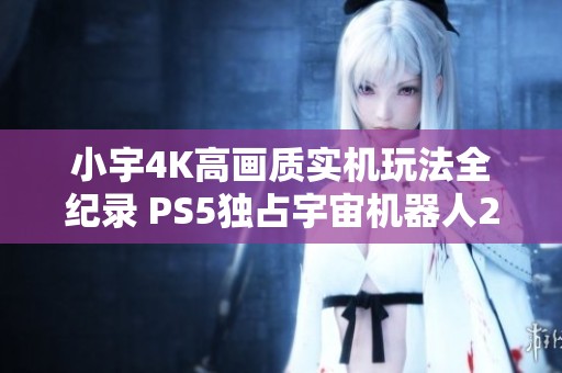 小宇4K高画质实机玩法全纪录 PS5独占宇宙机器人21期通关之旅