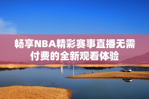 畅享NBA精彩赛事直播无需付费的全新观看体验