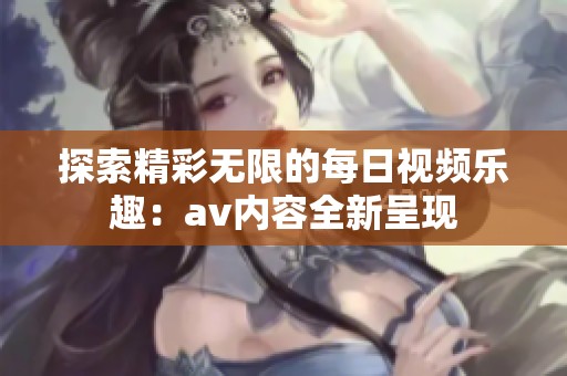 探索精彩无限的每日视频乐趣：av内容全新呈现