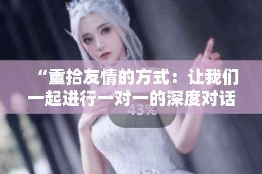 “重拾友情的方式：让我们一起进行一对一的深度对话”