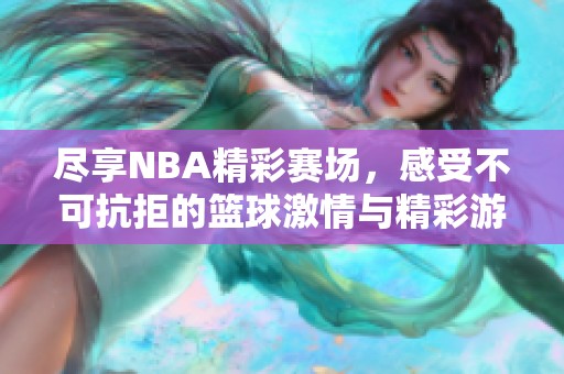 尽享NBA精彩赛场，感受不可抗拒的篮球激情与精彩游戏