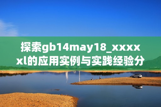 探索gb14may18_xxxxxl的应用实例与实践经验分享