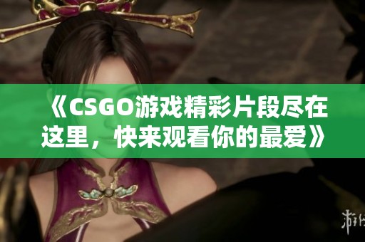 《CSGO游戏精彩片段尽在这里，快来观看你的最爱》