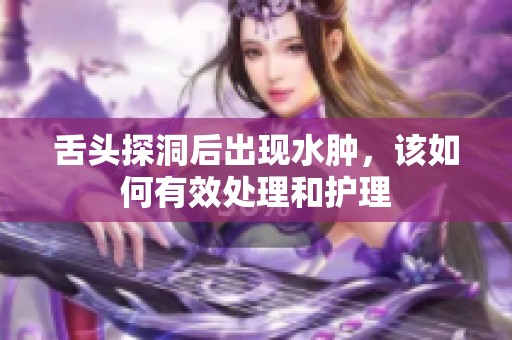 舌头探洞后出现水肿，该如何有效处理和护理