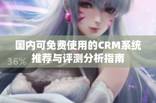 国内可免费使用的CRM系统推荐与评测分析指南