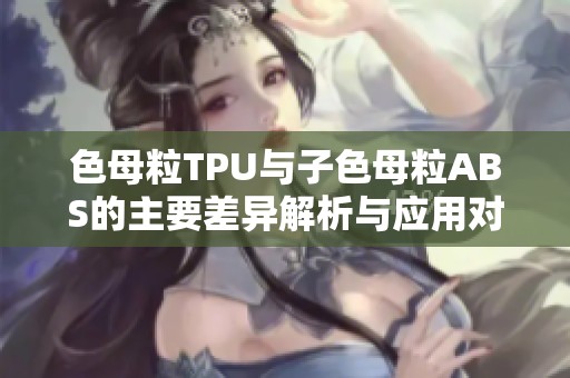 色母粒TPU与子色母粒ABS的主要差异解析与应用对比