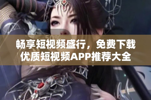 畅享短视频盛行，免费下载优质短视频APP推荐大全