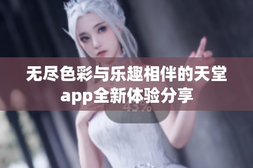 无尽色彩与乐趣相伴的天堂app全新体验分享