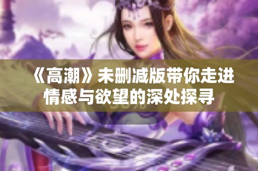 《高潮》未删减版带你走进情感与欲望的深处探寻