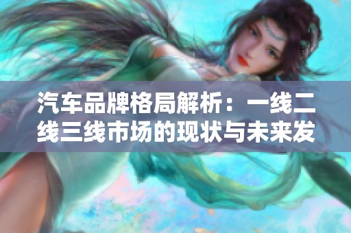 汽车品牌格局解析：一线二线三线市场的现状与未来发展