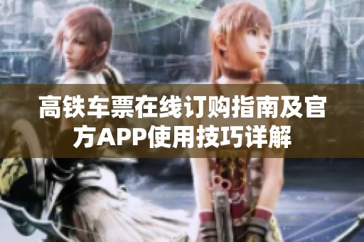 高铁车票在线订购指南及官方APP使用技巧详解