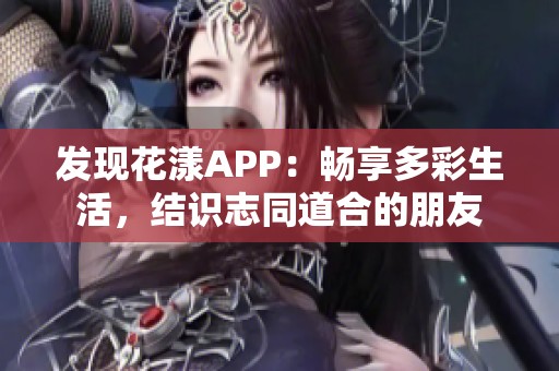 发现花漾APP：畅享多彩生活，结识志同道合的朋友