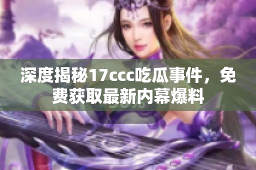 深度揭秘17ccc吃瓜事件，免费获取最新内幕爆料