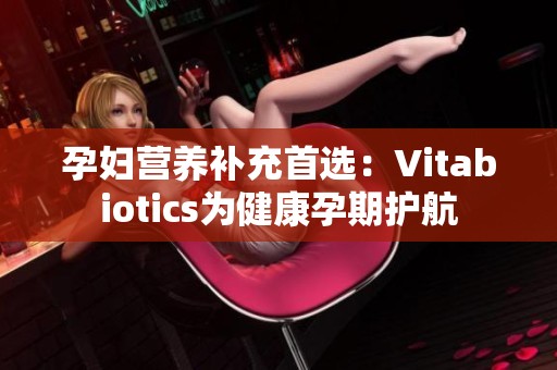 孕妇营养补充首选：Vitabiotics为健康孕期护航