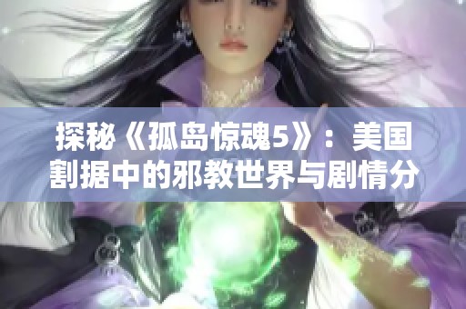 探秘《孤岛惊魂5》：美国割据中的邪教世界与剧情分析