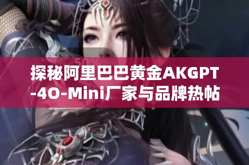 探秘阿里巴巴黄金AKGPT-4O-Mini厂家与品牌热帖图片分享