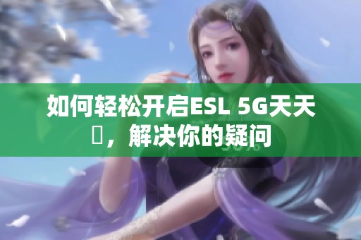 如何轻松开启ESL 5G天天奭，解决你的疑问