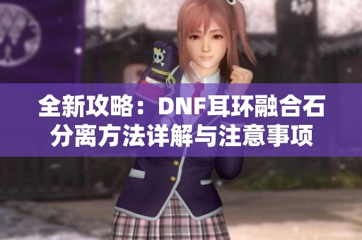 全新攻略：DNF耳环融合石分离方法详解与注意事项