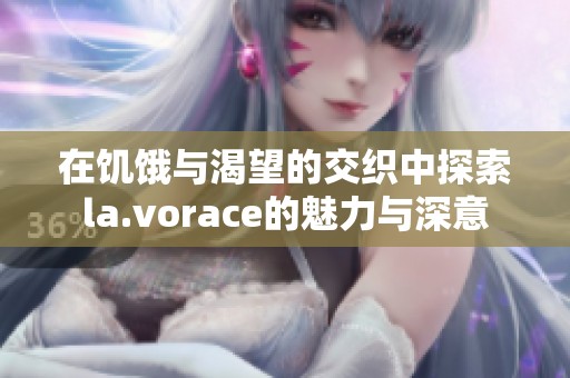 在饥饿与渴望的交织中探索la.vorace的魅力与深意