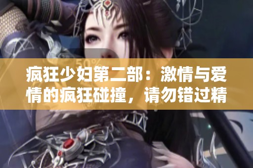 疯狂少妇第二部：激情与爱情的疯狂碰撞，请勿错过精彩剧情