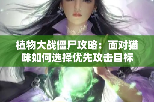 植物大战僵尸攻略：面对猫咪如何选择优先攻击目标