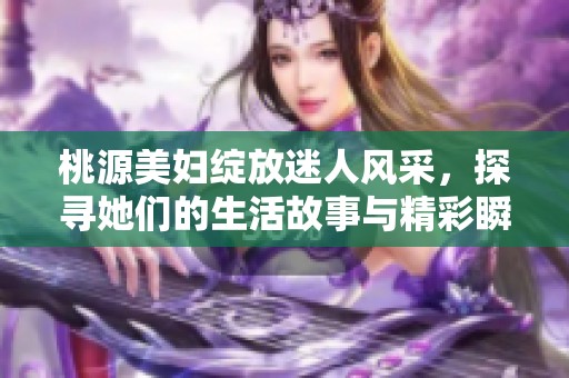 桃源美妇绽放迷人风采，探寻她们的生活故事与精彩瞬间